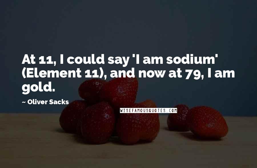 Oliver Sacks Quotes: At 11, I could say 'I am sodium' (Element 11), and now at 79, I am gold.