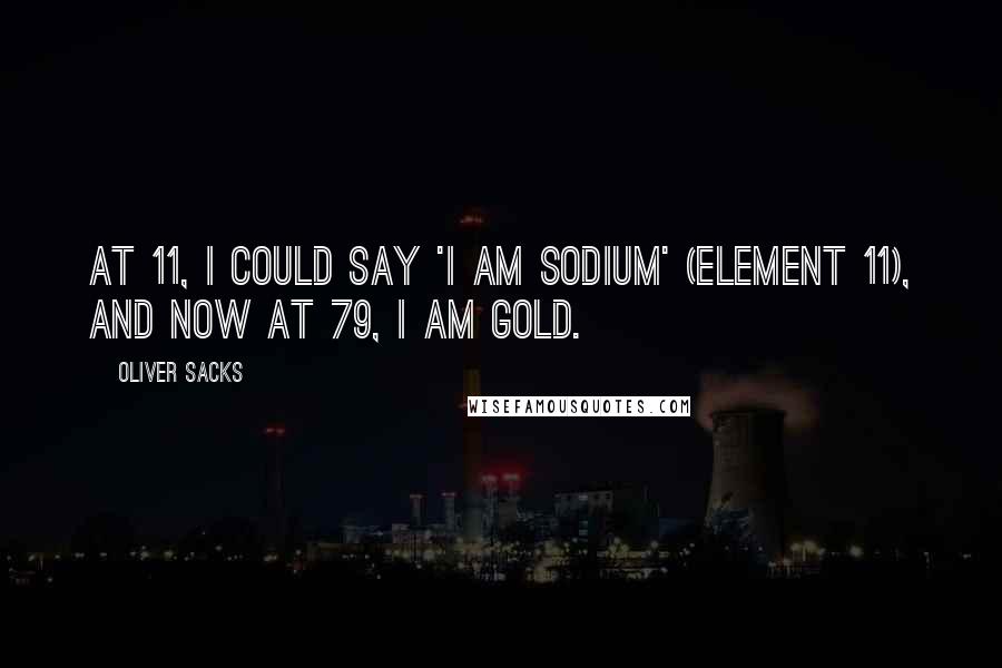 Oliver Sacks Quotes: At 11, I could say 'I am sodium' (Element 11), and now at 79, I am gold.