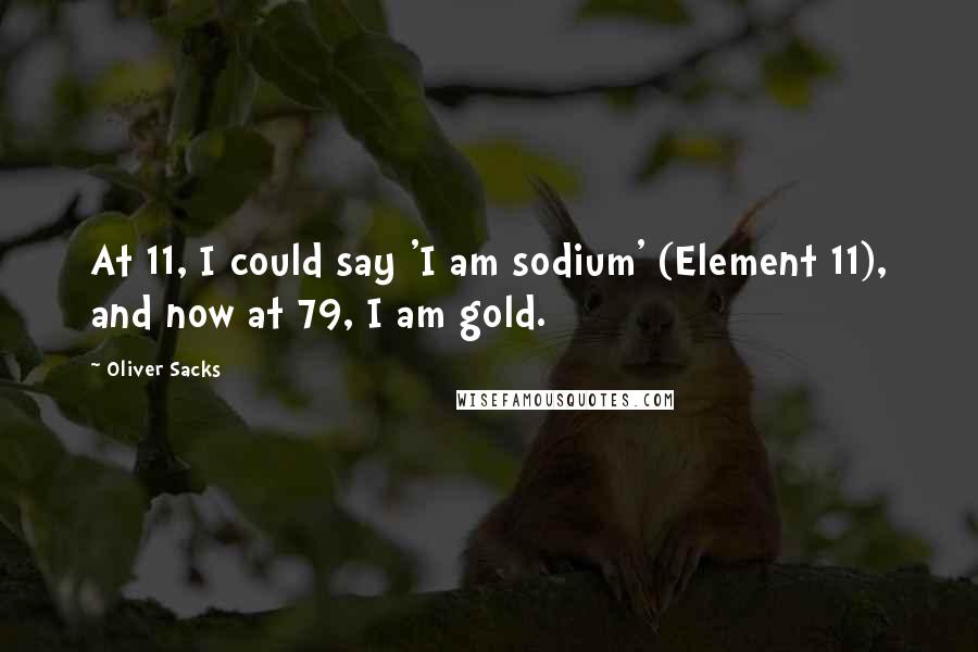 Oliver Sacks Quotes: At 11, I could say 'I am sodium' (Element 11), and now at 79, I am gold.