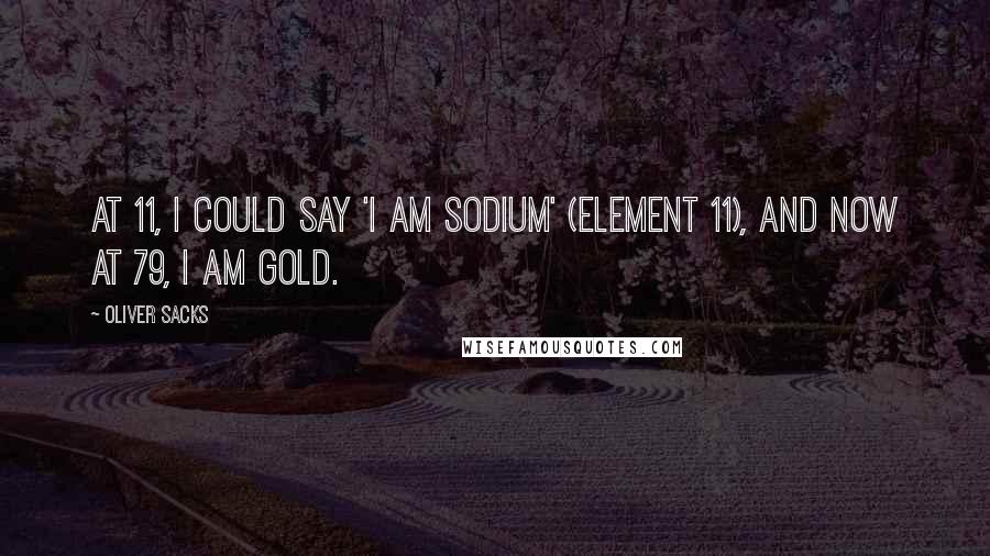 Oliver Sacks Quotes: At 11, I could say 'I am sodium' (Element 11), and now at 79, I am gold.