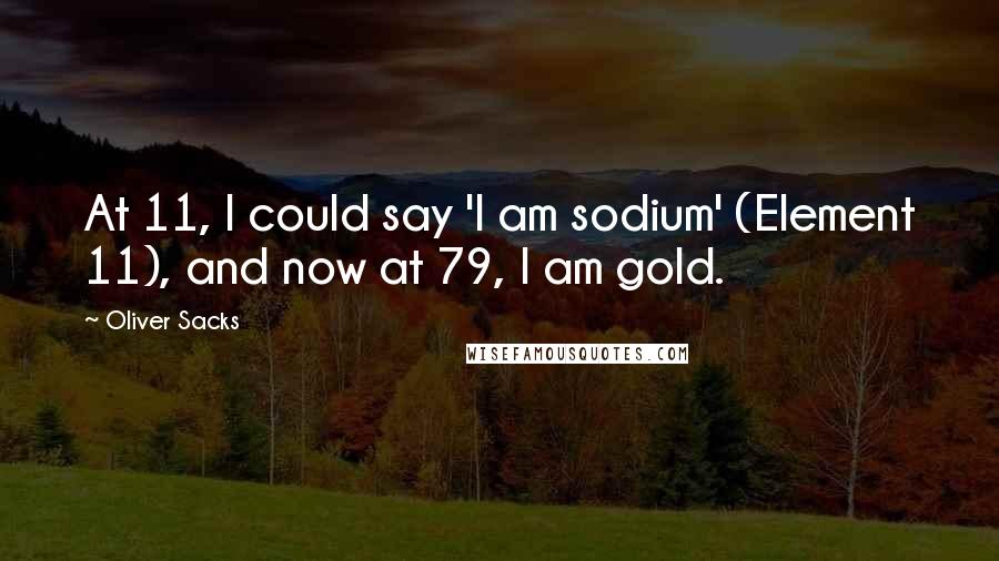 Oliver Sacks Quotes: At 11, I could say 'I am sodium' (Element 11), and now at 79, I am gold.