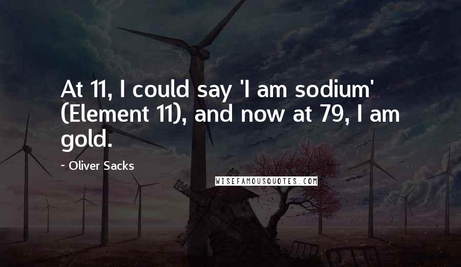 Oliver Sacks Quotes: At 11, I could say 'I am sodium' (Element 11), and now at 79, I am gold.