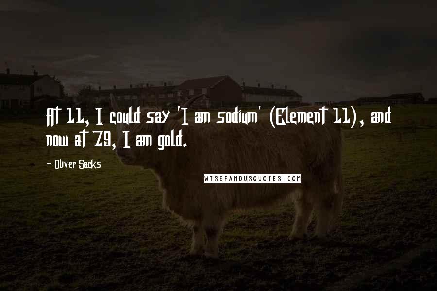 Oliver Sacks Quotes: At 11, I could say 'I am sodium' (Element 11), and now at 79, I am gold.