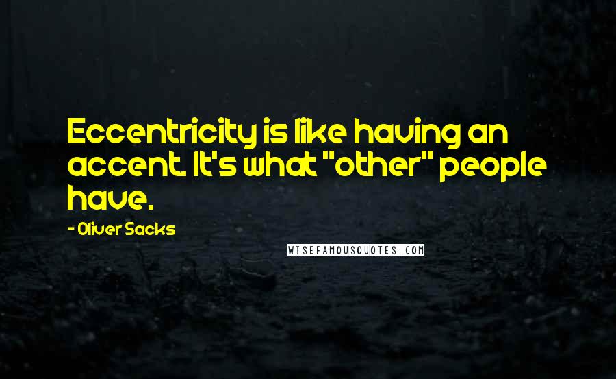 Oliver Sacks Quotes: Eccentricity is like having an accent. It's what "other" people have.