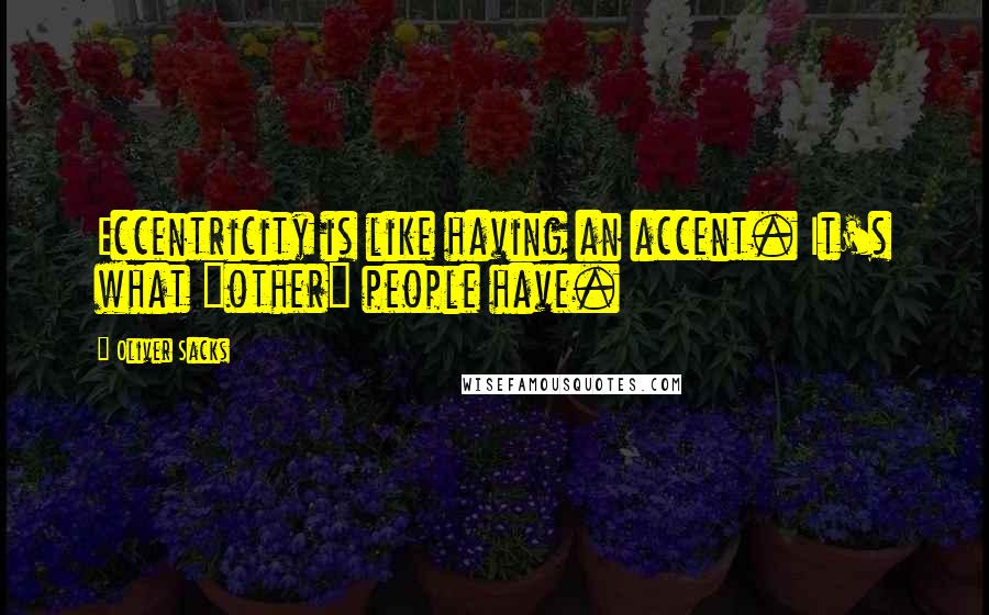 Oliver Sacks Quotes: Eccentricity is like having an accent. It's what "other" people have.