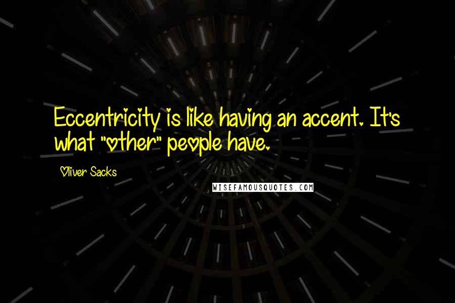 Oliver Sacks Quotes: Eccentricity is like having an accent. It's what "other" people have.