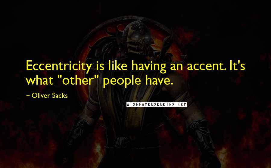 Oliver Sacks Quotes: Eccentricity is like having an accent. It's what "other" people have.