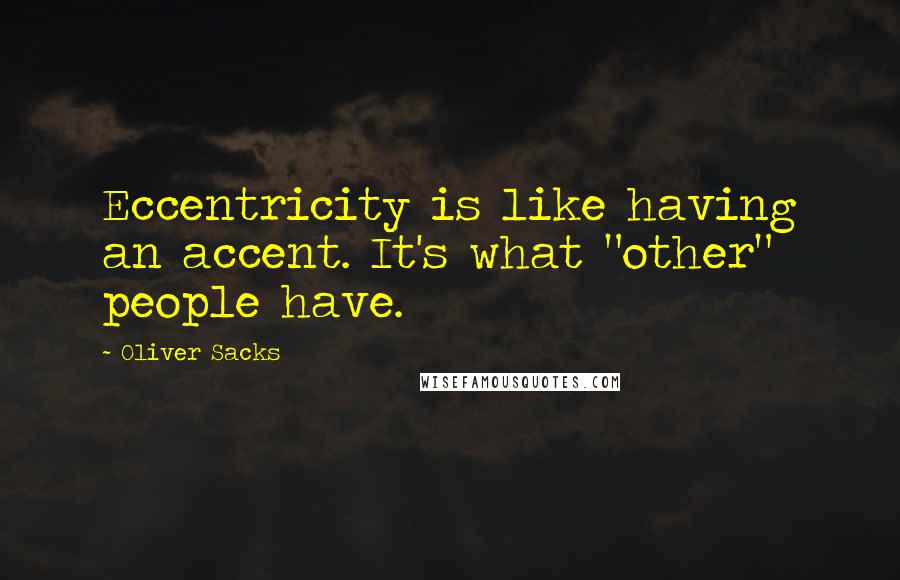 Oliver Sacks Quotes: Eccentricity is like having an accent. It's what "other" people have.