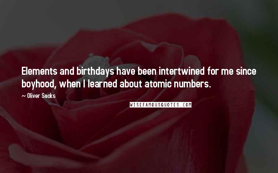 Oliver Sacks Quotes: Elements and birthdays have been intertwined for me since boyhood, when I learned about atomic numbers.