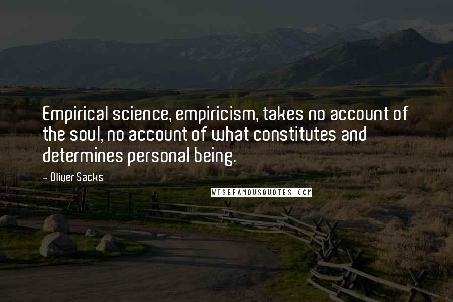 Oliver Sacks Quotes: Empirical science, empiricism, takes no account of the soul, no account of what constitutes and determines personal being.