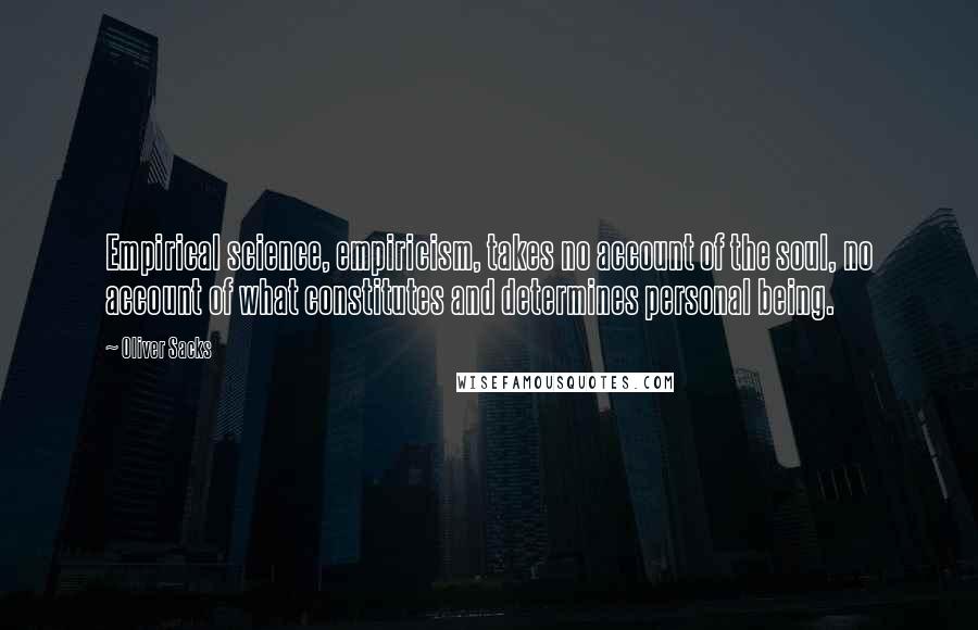 Oliver Sacks Quotes: Empirical science, empiricism, takes no account of the soul, no account of what constitutes and determines personal being.