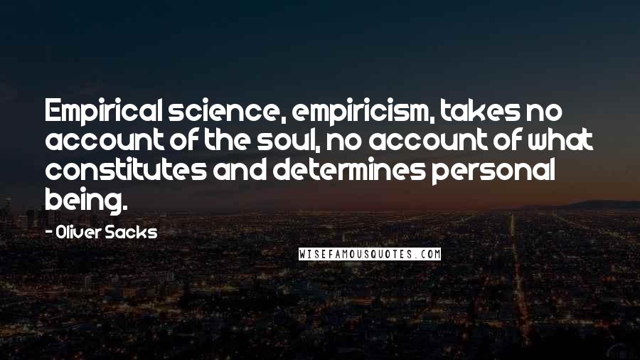 Oliver Sacks Quotes: Empirical science, empiricism, takes no account of the soul, no account of what constitutes and determines personal being.