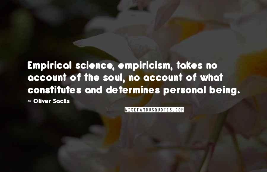 Oliver Sacks Quotes: Empirical science, empiricism, takes no account of the soul, no account of what constitutes and determines personal being.