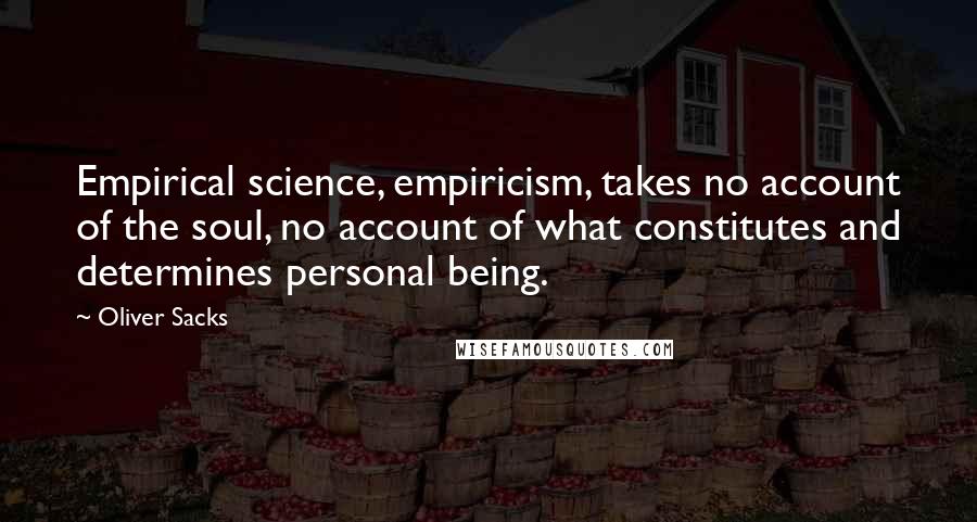 Oliver Sacks Quotes: Empirical science, empiricism, takes no account of the soul, no account of what constitutes and determines personal being.