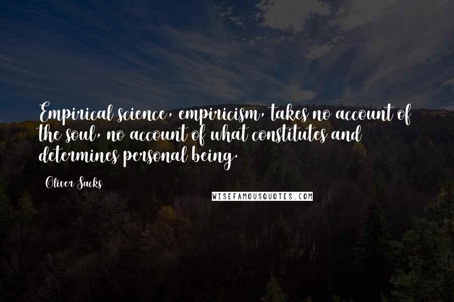 Oliver Sacks Quotes: Empirical science, empiricism, takes no account of the soul, no account of what constitutes and determines personal being.