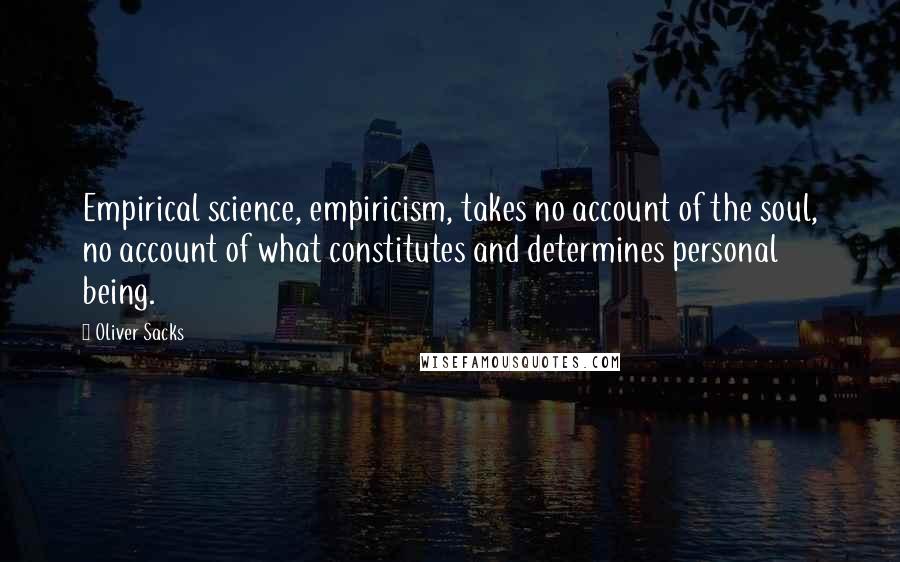 Oliver Sacks Quotes: Empirical science, empiricism, takes no account of the soul, no account of what constitutes and determines personal being.