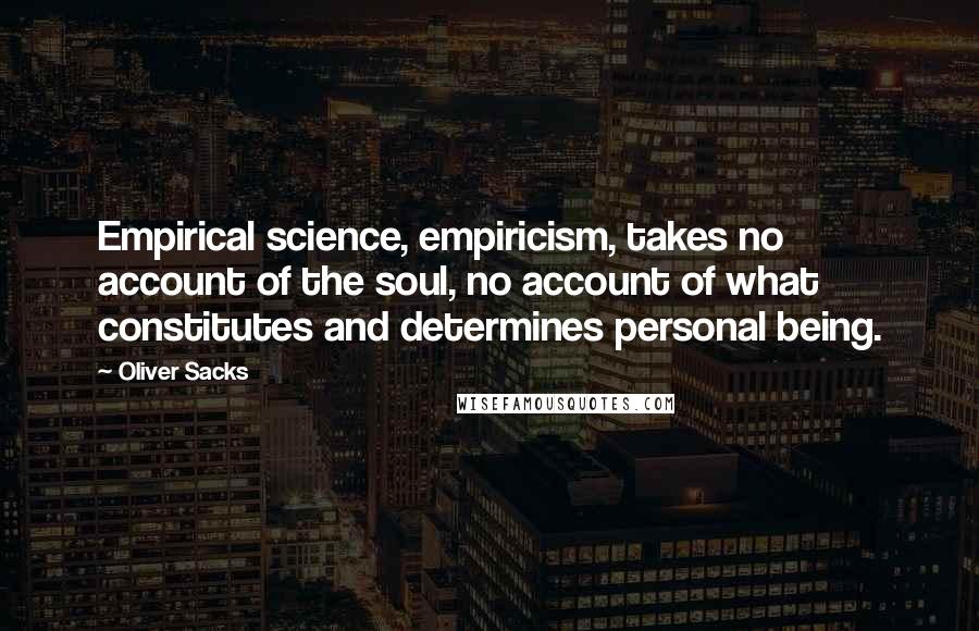 Oliver Sacks Quotes: Empirical science, empiricism, takes no account of the soul, no account of what constitutes and determines personal being.