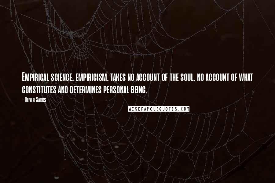 Oliver Sacks Quotes: Empirical science, empiricism, takes no account of the soul, no account of what constitutes and determines personal being.