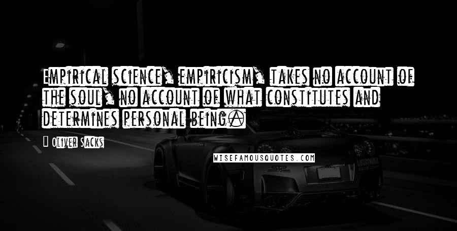 Oliver Sacks Quotes: Empirical science, empiricism, takes no account of the soul, no account of what constitutes and determines personal being.