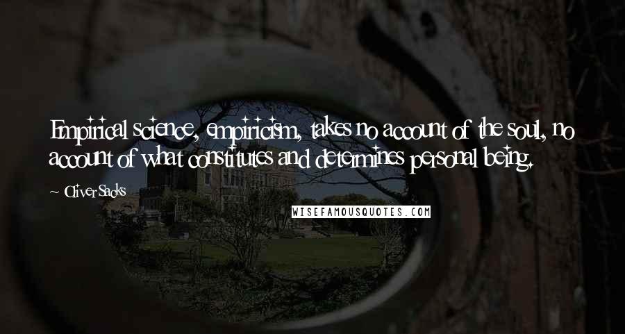 Oliver Sacks Quotes: Empirical science, empiricism, takes no account of the soul, no account of what constitutes and determines personal being.