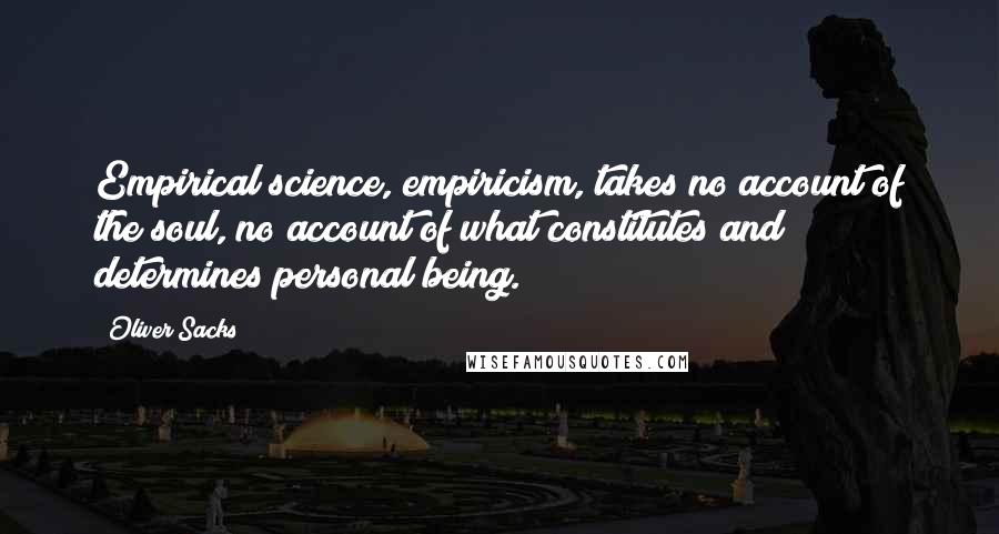 Oliver Sacks Quotes: Empirical science, empiricism, takes no account of the soul, no account of what constitutes and determines personal being.