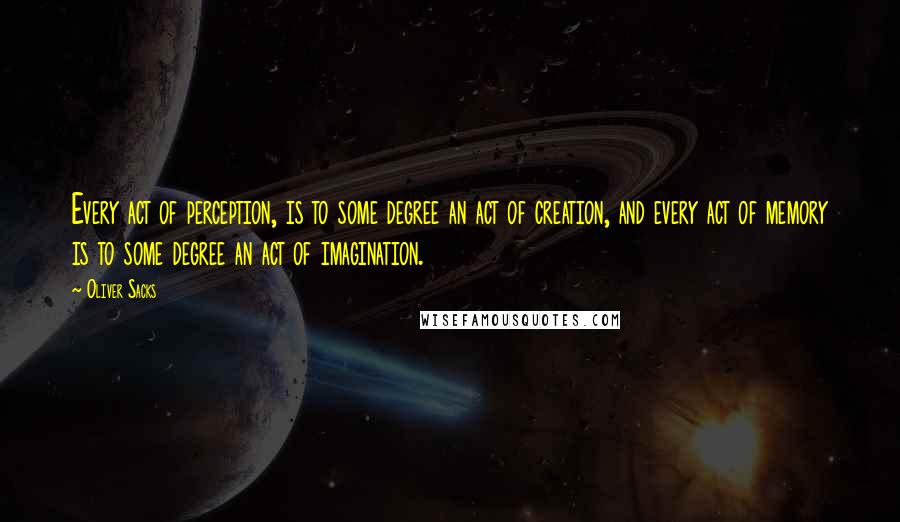 Oliver Sacks Quotes: Every act of perception, is to some degree an act of creation, and every act of memory is to some degree an act of imagination.