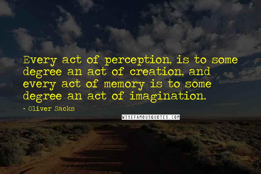 Oliver Sacks Quotes: Every act of perception, is to some degree an act of creation, and every act of memory is to some degree an act of imagination.