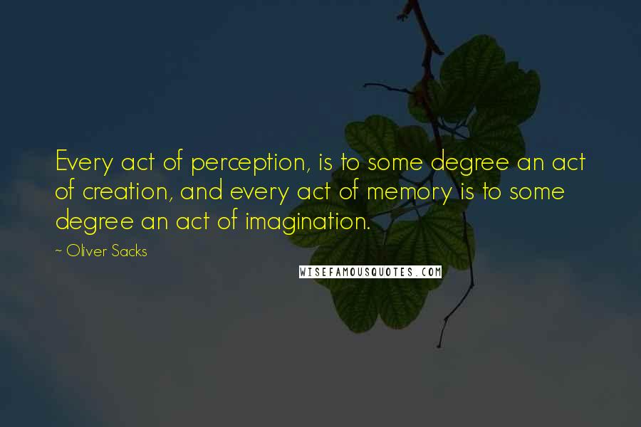 Oliver Sacks Quotes: Every act of perception, is to some degree an act of creation, and every act of memory is to some degree an act of imagination.