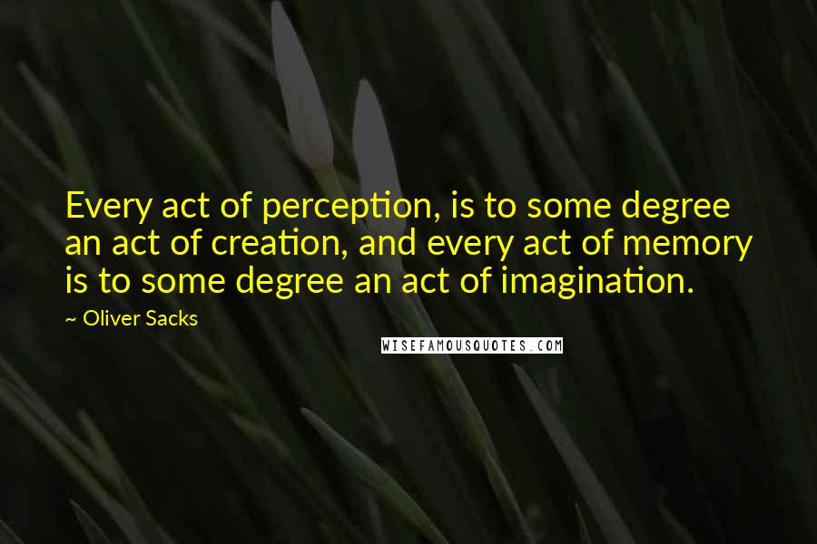 Oliver Sacks Quotes: Every act of perception, is to some degree an act of creation, and every act of memory is to some degree an act of imagination.