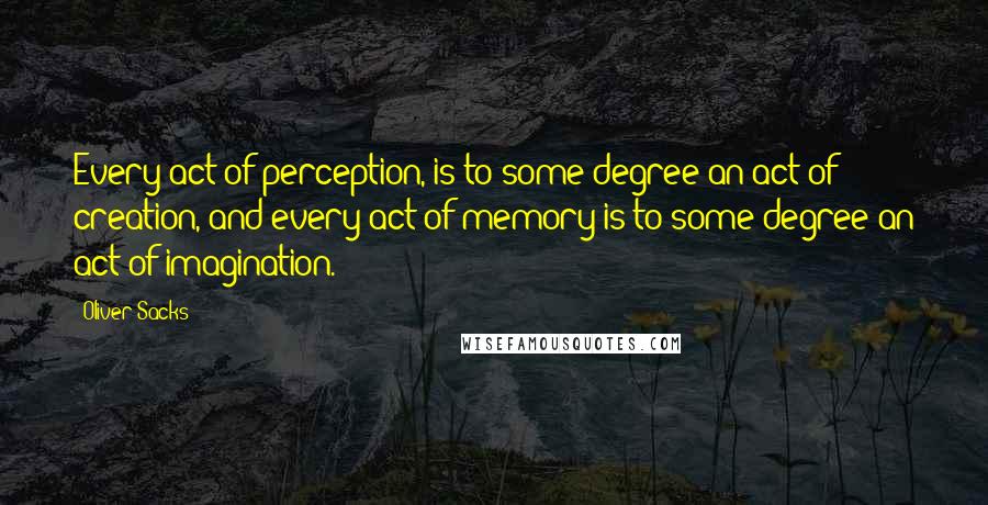 Oliver Sacks Quotes: Every act of perception, is to some degree an act of creation, and every act of memory is to some degree an act of imagination.