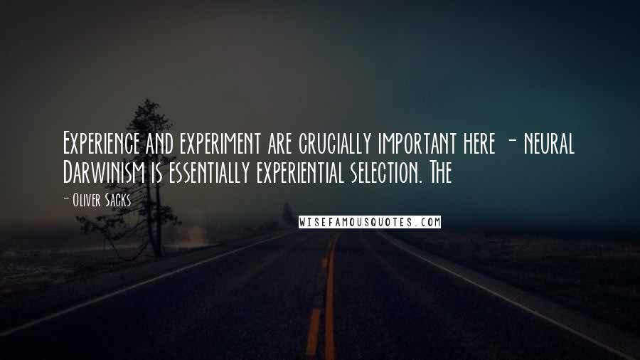 Oliver Sacks Quotes: Experience and experiment are crucially important here - neural Darwinism is essentially experiential selection. The