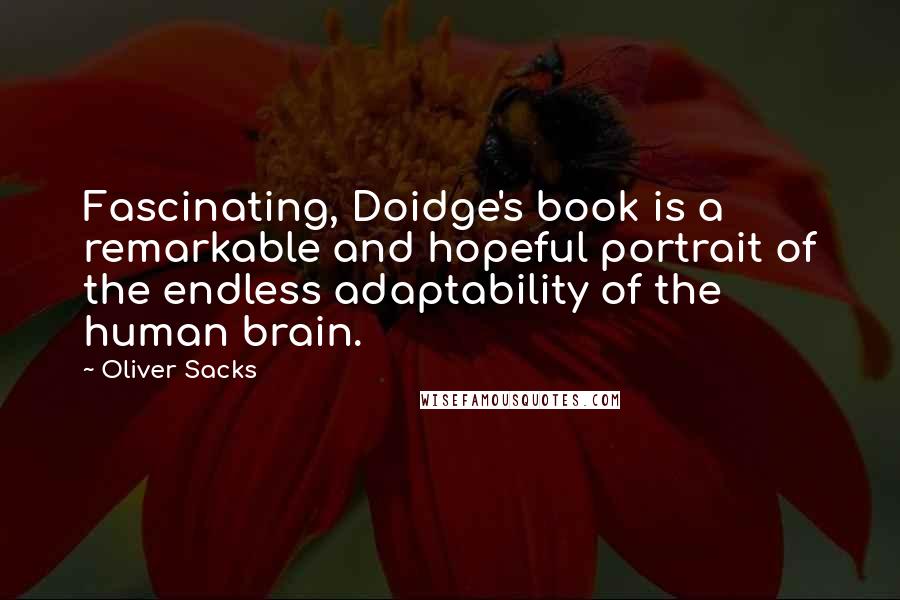 Oliver Sacks Quotes: Fascinating, Doidge's book is a remarkable and hopeful portrait of the endless adaptability of the human brain.