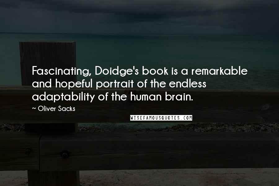 Oliver Sacks Quotes: Fascinating, Doidge's book is a remarkable and hopeful portrait of the endless adaptability of the human brain.