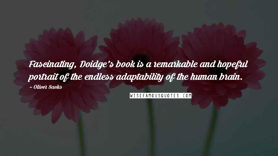 Oliver Sacks Quotes: Fascinating, Doidge's book is a remarkable and hopeful portrait of the endless adaptability of the human brain.