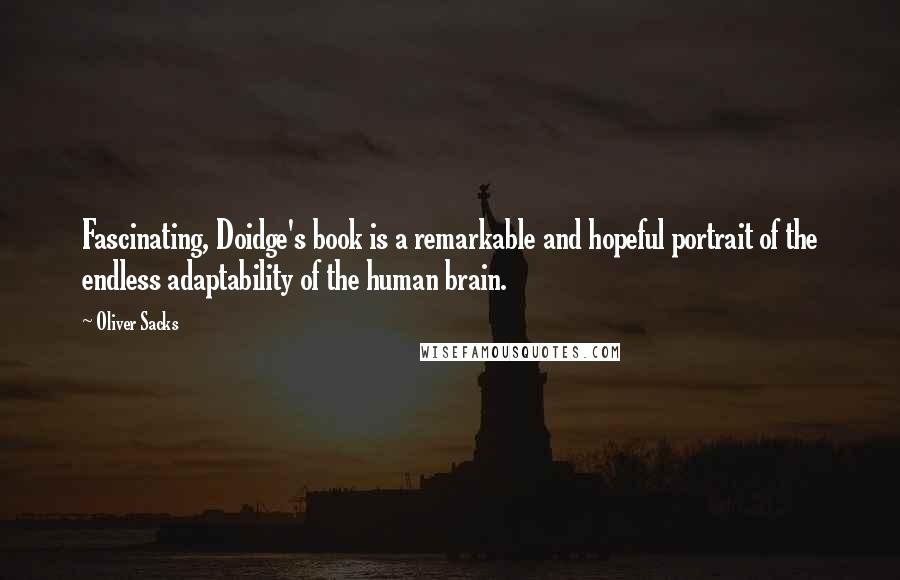 Oliver Sacks Quotes: Fascinating, Doidge's book is a remarkable and hopeful portrait of the endless adaptability of the human brain.