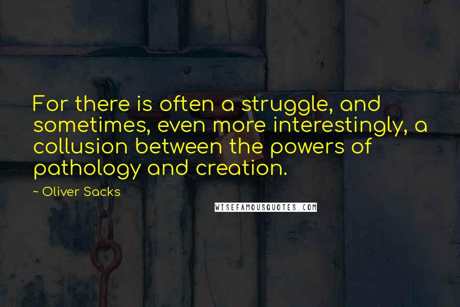 Oliver Sacks Quotes: For there is often a struggle, and sometimes, even more interestingly, a collusion between the powers of pathology and creation.