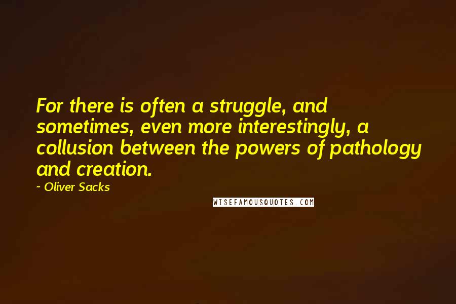 Oliver Sacks Quotes: For there is often a struggle, and sometimes, even more interestingly, a collusion between the powers of pathology and creation.