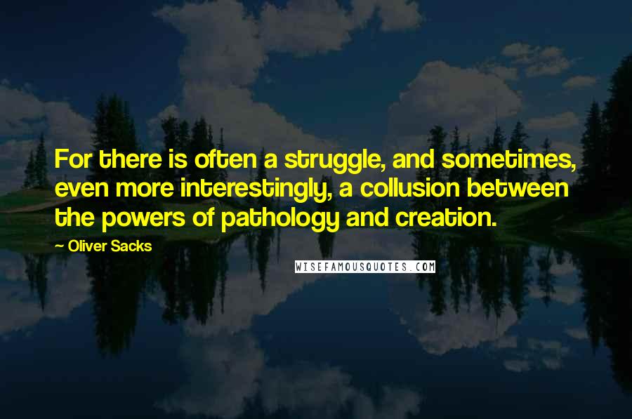 Oliver Sacks Quotes: For there is often a struggle, and sometimes, even more interestingly, a collusion between the powers of pathology and creation.