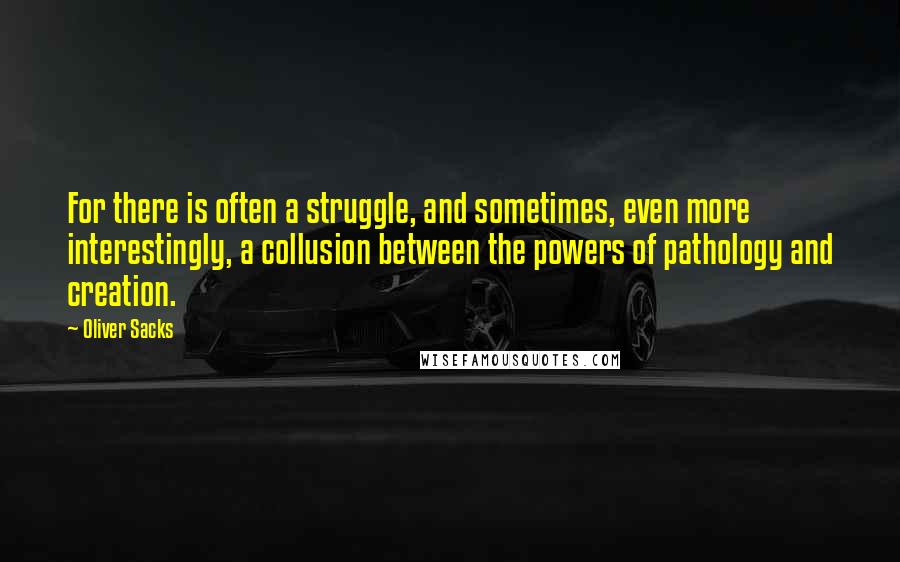 Oliver Sacks Quotes: For there is often a struggle, and sometimes, even more interestingly, a collusion between the powers of pathology and creation.