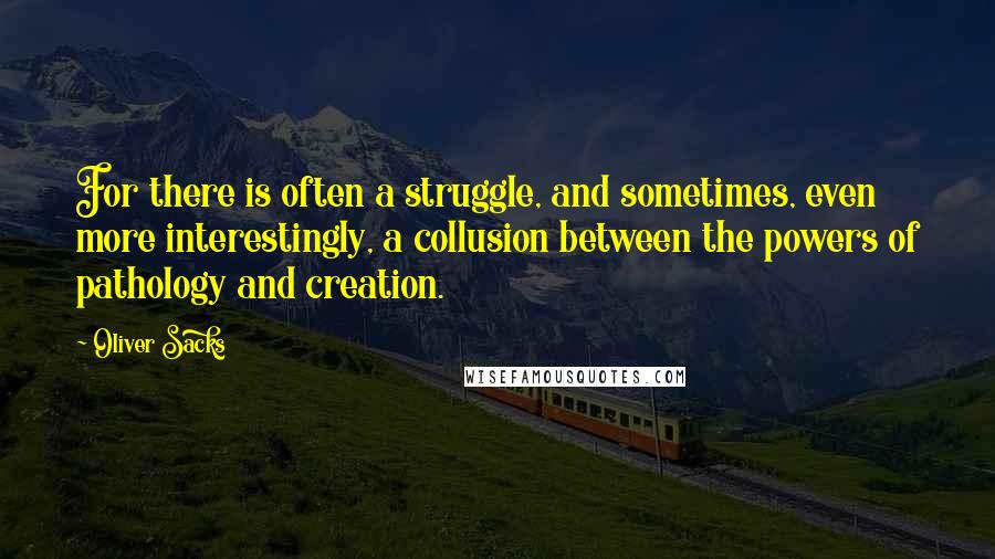 Oliver Sacks Quotes: For there is often a struggle, and sometimes, even more interestingly, a collusion between the powers of pathology and creation.