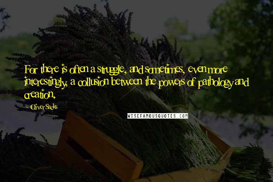 Oliver Sacks Quotes: For there is often a struggle, and sometimes, even more interestingly, a collusion between the powers of pathology and creation.