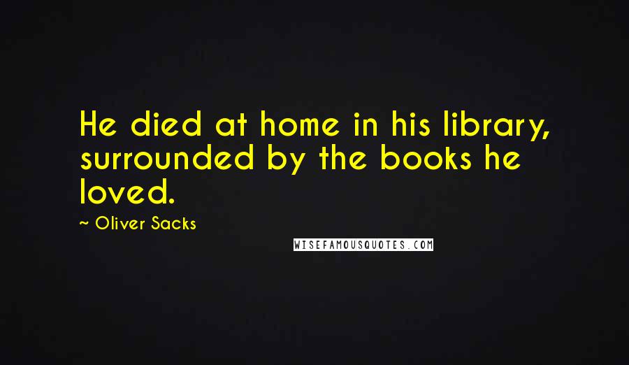 Oliver Sacks Quotes: He died at home in his library, surrounded by the books he loved.