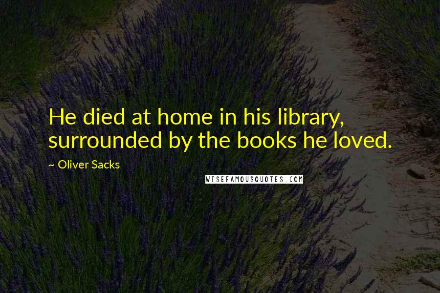 Oliver Sacks Quotes: He died at home in his library, surrounded by the books he loved.