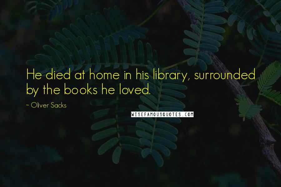 Oliver Sacks Quotes: He died at home in his library, surrounded by the books he loved.