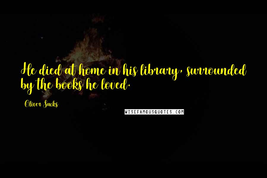 Oliver Sacks Quotes: He died at home in his library, surrounded by the books he loved.