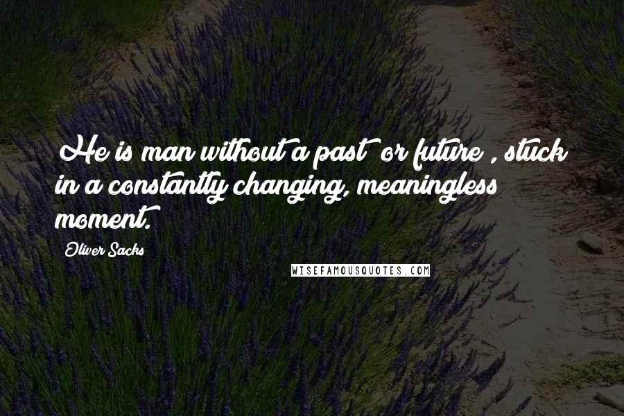 Oliver Sacks Quotes: He is man without a past (or future), stuck in a constantly changing, meaningless moment.