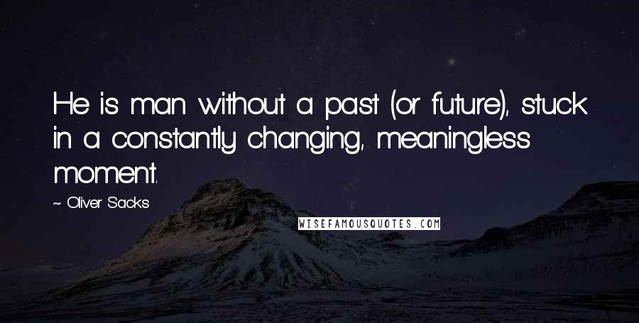 Oliver Sacks Quotes: He is man without a past (or future), stuck in a constantly changing, meaningless moment.