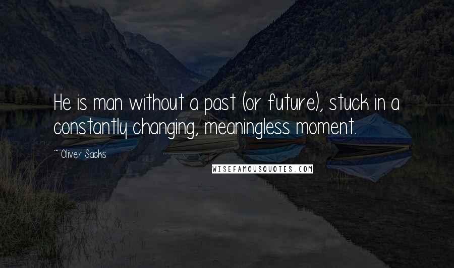 Oliver Sacks Quotes: He is man without a past (or future), stuck in a constantly changing, meaningless moment.