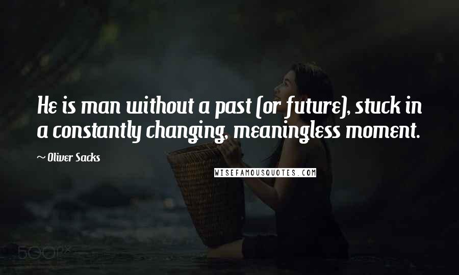 Oliver Sacks Quotes: He is man without a past (or future), stuck in a constantly changing, meaningless moment.