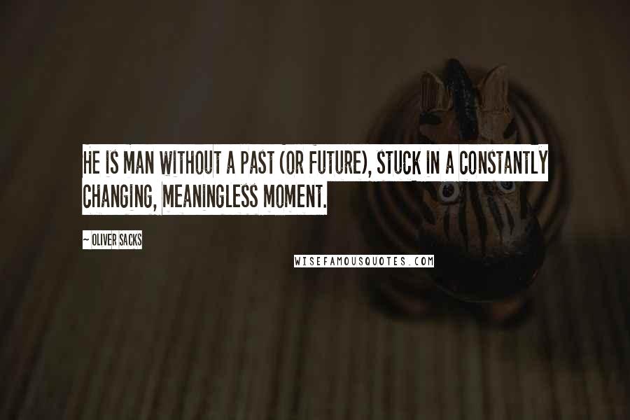 Oliver Sacks Quotes: He is man without a past (or future), stuck in a constantly changing, meaningless moment.